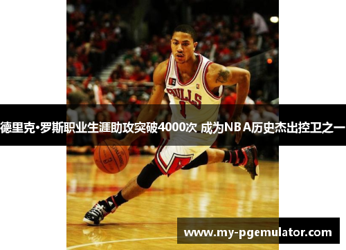 德里克·罗斯职业生涯助攻突破4000次 成为NBA历史杰出控卫之一