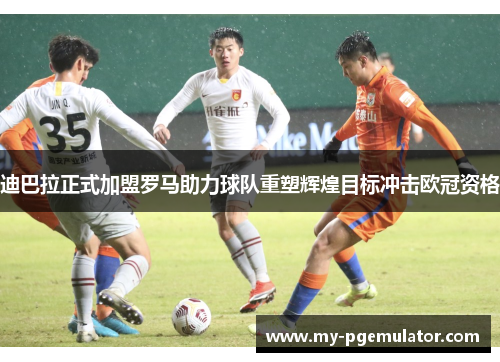 迪巴拉正式加盟罗马助力球队重塑辉煌目标冲击欧冠资格