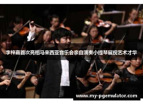 李梓嘉首次亮相马来西亚音乐会亲自演奏小提琴展现艺术才华