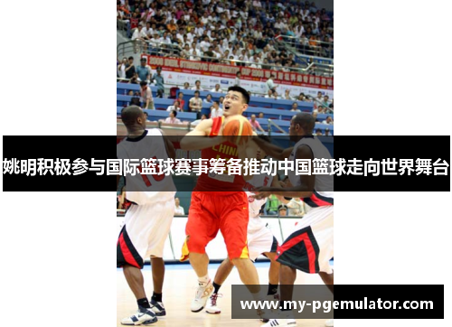 姚明积极参与国际篮球赛事筹备推动中国篮球走向世界舞台