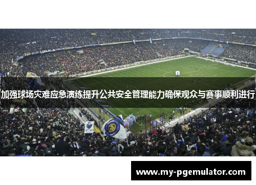 加强球场灾难应急演练提升公共安全管理能力确保观众与赛事顺利进行