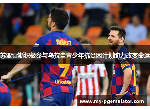 苏亚雷斯积极参与乌拉圭青少年抗贫困计划助力改变命运