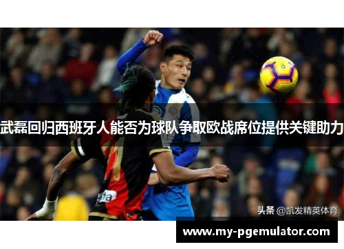 武磊回归西班牙人能否为球队争取欧战席位提供关键助力