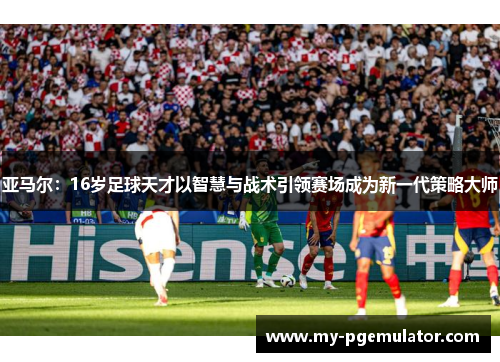 亚马尔：16岁足球天才以智慧与战术引领赛场成为新一代策略大师