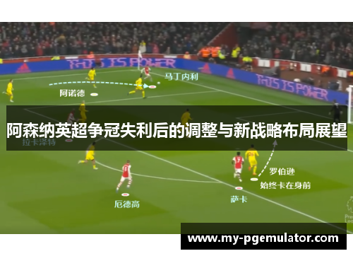 阿森纳英超争冠失利后的调整与新战略布局展望