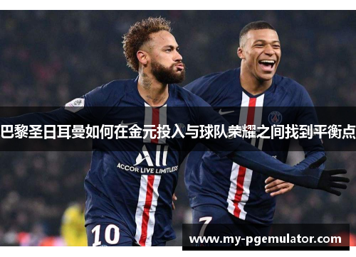 巴黎圣日耳曼如何在金元投入与球队荣耀之间找到平衡点