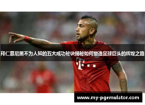 拜仁慕尼黑不为人知的五大成功秘诀揭秘如何塑造足球巨头的辉煌之路