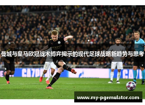 曼城与皇马欧冠战术博弈揭示的现代足球战略新趋势与思考