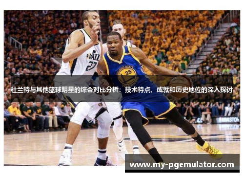 杜兰特与其他篮球明星的综合对比分析：技术特点、成就和历史地位的深入探讨