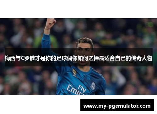 梅西与C罗谁才是你的足球偶像如何选择最适合自己的传奇人物