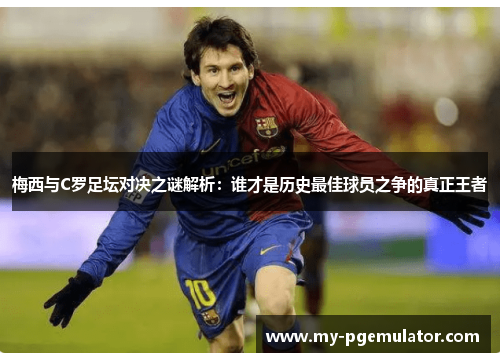 梅西与C罗足坛对决之谜解析：谁才是历史最佳球员之争的真正王者