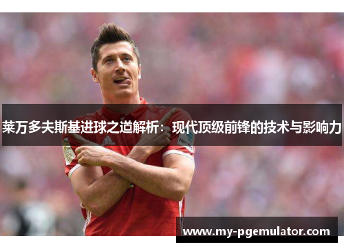 莱万多夫斯基进球之道解析：现代顶级前锋的技术与影响力
