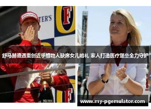 舒马赫遭遇重创近乎植物人缺席女儿婚礼 家人打造医疗堡垒全力守护
