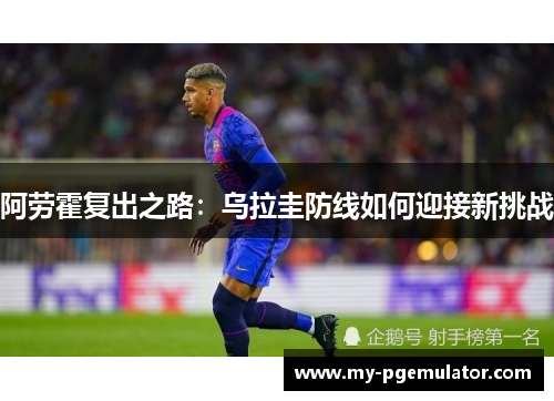 阿劳霍复出之路：乌拉圭防线如何迎接新挑战