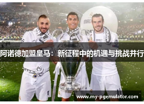 阿诺德加盟皇马：新征程中的机遇与挑战并行