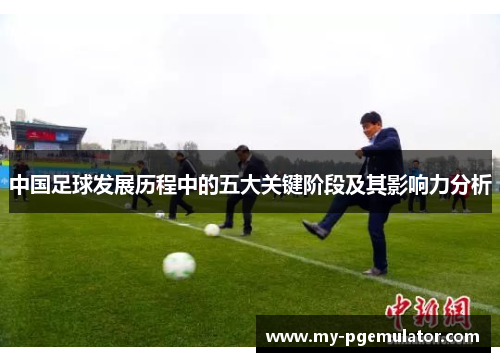 中国足球发展历程中的五大关键阶段及其影响力分析