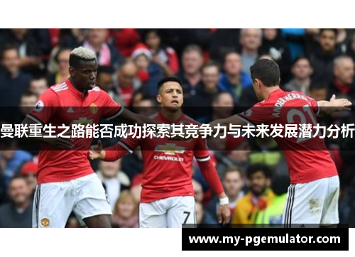 曼联重生之路能否成功探索其竞争力与未来发展潜力分析