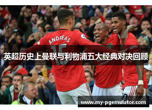英超历史上曼联与利物浦五大经典对决回顾