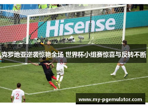 克罗地亚逆袭惊艳全场 世界杯小组赛惊喜与反转不断