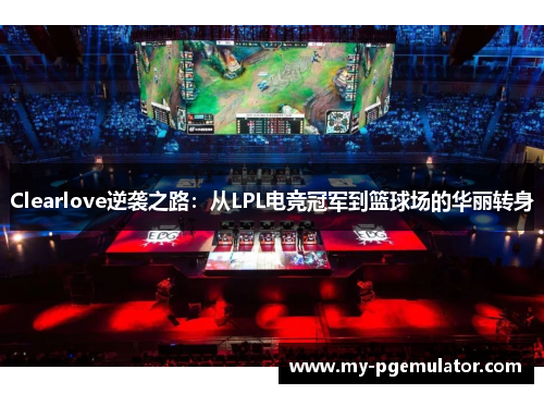 Clearlove逆袭之路：从LPL电竞冠军到篮球场的华丽转身