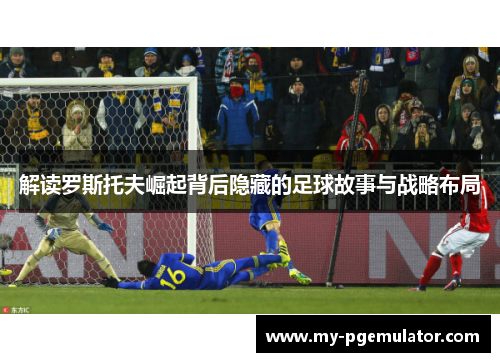 解读罗斯托夫崛起背后隐藏的足球故事与战略布局