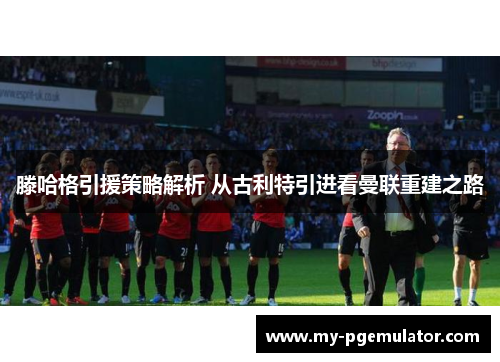 滕哈格引援策略解析 从古利特引进看曼联重建之路