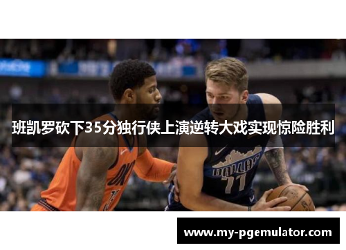 班凯罗砍下35分独行侠上演逆转大戏实现惊险胜利