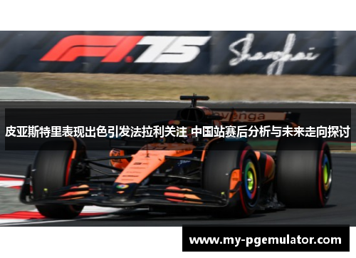 皮亚斯特里表现出色引发法拉利关注 中国站赛后分析与未来走向探讨