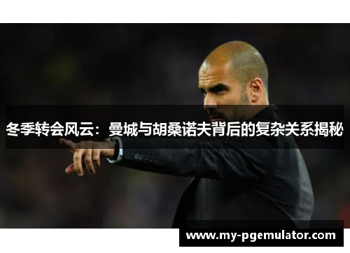 冬季转会风云：曼城与胡桑诺夫背后的复杂关系揭秘
