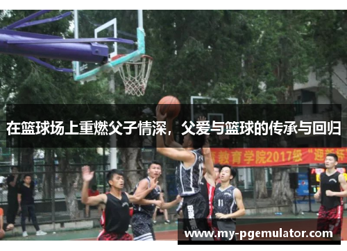 在篮球场上重燃父子情深，父爱与篮球的传承与回归