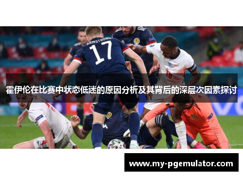 霍伊伦在比赛中状态低迷的原因分析及其背后的深层次因素探讨