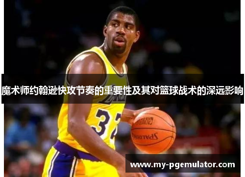 魔术师约翰逊快攻节奏的重要性及其对篮球战术的深远影响