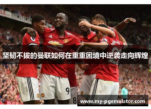 坚韧不拔的曼联如何在重重困境中逆袭走向辉煌