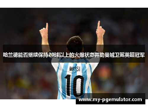 哈兰德能否继续保持20球以上的火爆状态并助曼城卫冕英超冠军