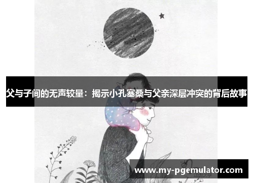 父与子间的无声较量：揭示小孔塞桑与父亲深层冲突的背后故事