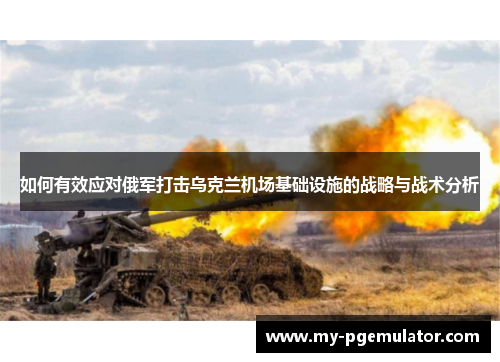 如何有效应对俄军打击乌克兰机场基础设施的战略与战术分析