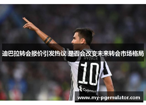 迪巴拉转会报价引发热议 是否会改变未来转会市场格局