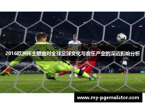 2016欧洲杯主题曲对全球足球文化与音乐产业的深远影响分析