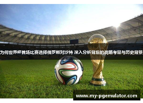 为何世界杯首场比赛选择俄罗斯对沙特 深入分析背后的战略考量与历史背景