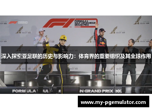 深入探索亚足联的历史与影响力：体育界的重要组织及其全球作用