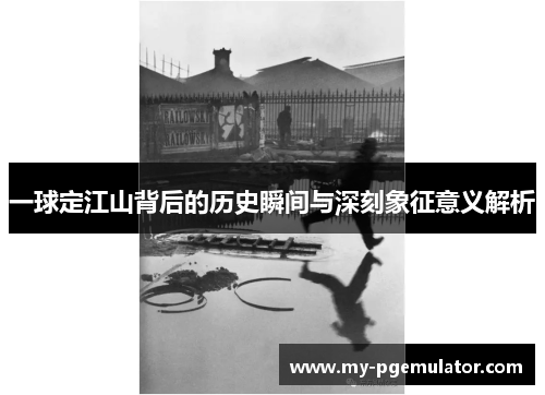 一球定江山背后的历史瞬间与深刻象征意义解析
