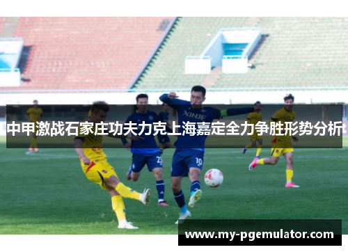 中甲激战石家庄功夫力克上海嘉定全力争胜形势分析