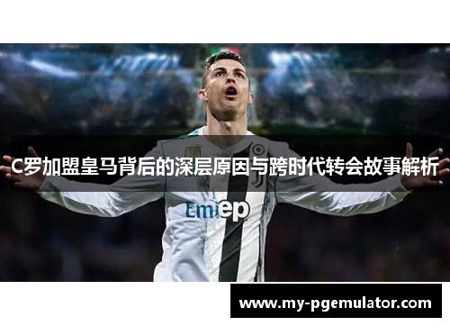 C罗加盟皇马背后的深层原因与跨时代转会故事解析
