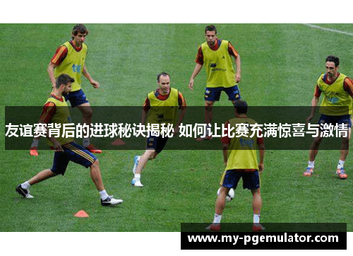 友谊赛背后的进球秘诀揭秘 如何让比赛充满惊喜与激情