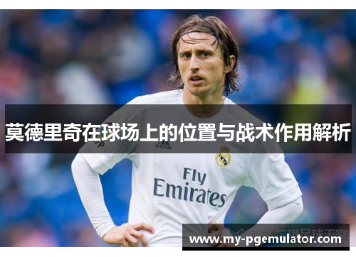 莫德里奇在球场上的位置与战术作用解析