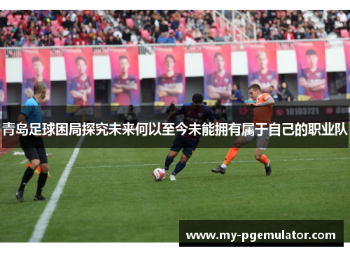 青岛足球困局探究未来何以至今未能拥有属于自己的职业队