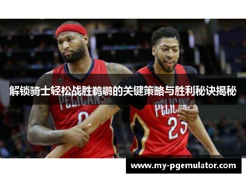 解锁骑士轻松战胜鹈鹕的关键策略与胜利秘诀揭秘