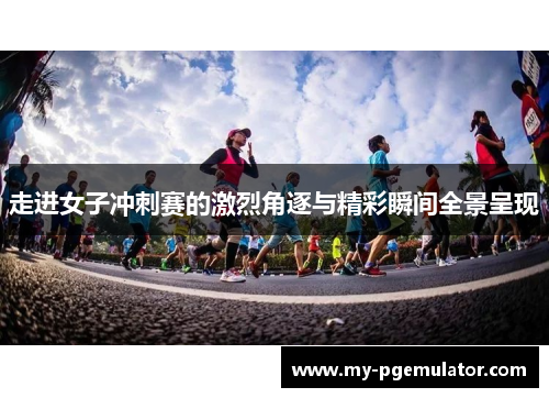 走进女子冲刺赛的激烈角逐与精彩瞬间全景呈现