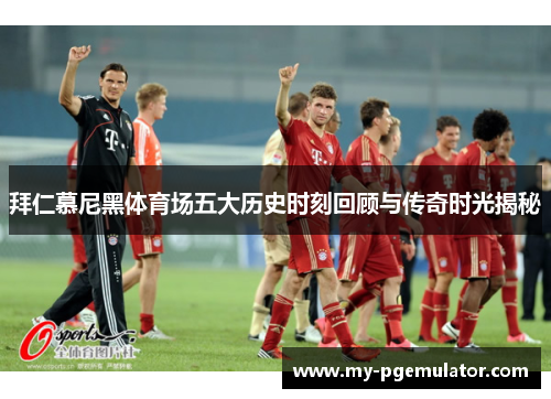 拜仁慕尼黑体育场五大历史时刻回顾与传奇时光揭秘