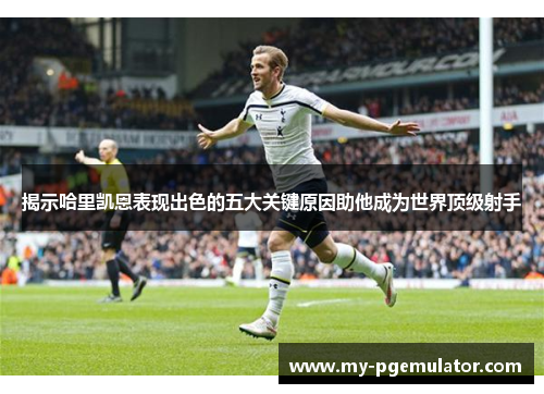揭示哈里凯恩表现出色的五大关键原因助他成为世界顶级射手